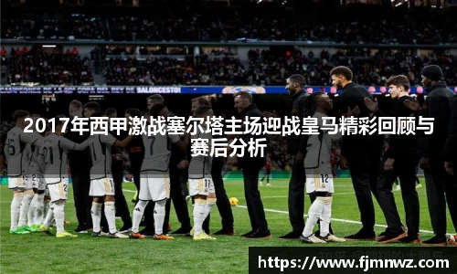 2017年西甲激战塞尔塔主场迎战皇马精彩回顾与赛后分析