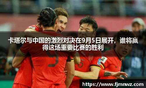 卡塔尔与中国的激烈对决在9月5日展开，谁将赢得这场重要比赛的胜利