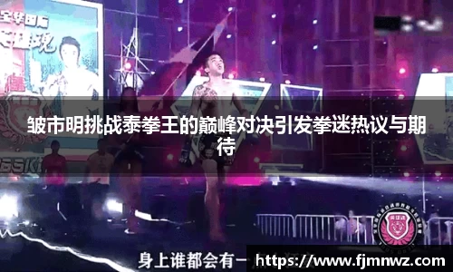皱市明挑战泰拳王的巅峰对决引发拳迷热议与期待